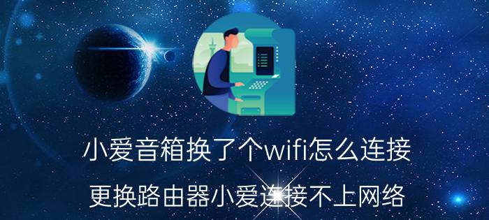 小爱音箱换了个wifi怎么连接 更换路由器小爱连接不上网络？